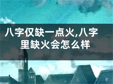 八字仅缺一点火,八字里缺火会怎么样