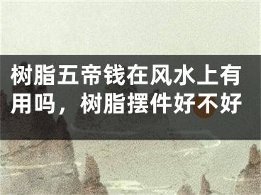 树脂五帝钱在风水上有用吗，树脂摆件好不好