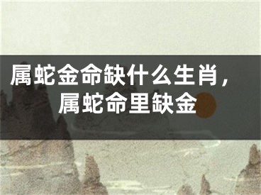属蛇金命缺什么生肖，属蛇命里缺金