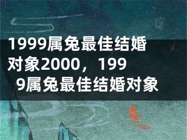 1999属兔最佳结婚对象2000，1999属兔最佳结婚对象