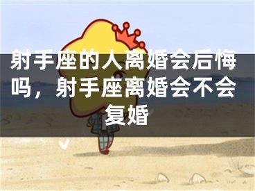 射手座的人离婚会后悔吗,射手座离婚会不会复婚