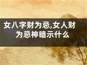 女八字财为忌,女人财为忌神暗示什么