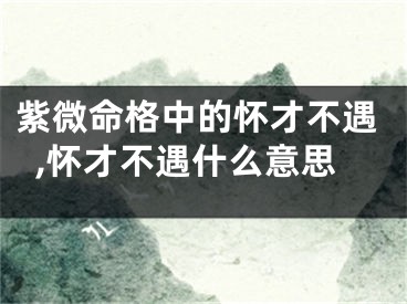 紫微命格中的怀才不遇,怀才不遇什么意思