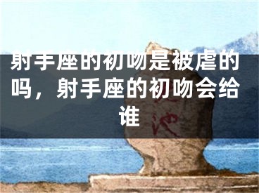 射手座的初吻是被虐的吗,射手座的初吻会给谁