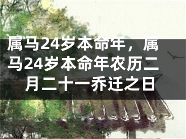 属马24岁本命年，属马24岁本命年农历二月二十一乔迁之日