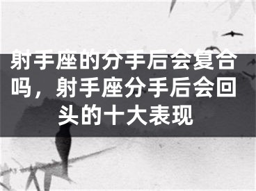 射手座的分手后会复合吗,射手座分手后会回头的十大表现