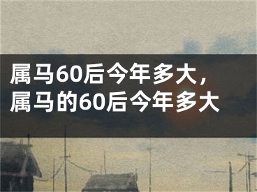 属马60后今年多大,属马的60后今年多大