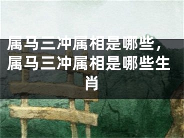 属马三冲属相是哪些,属马三冲属相是哪些生肖