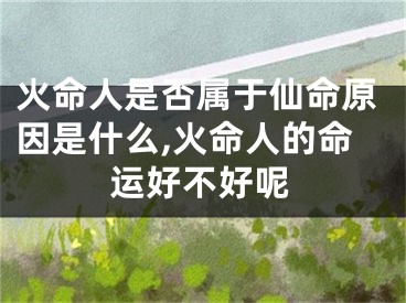 火命人是否属于仙命原因是什么,火命人的命运好不好呢