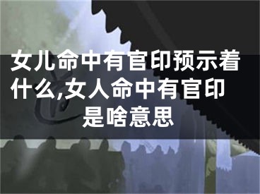 女儿命中有官印预示着什么,女人命中有官印是啥意思