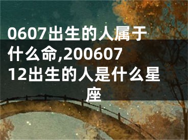 0607出生的人属于什么命,20060712出生的人是什么星座