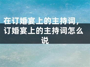 在订婚宴上的主持词，订婚宴上的主持词怎么说