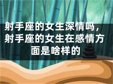 射手座的女生深情吗，射手座的女生在感情方面是啥样的
