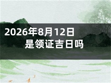 2026年8月12日是领证吉日吗