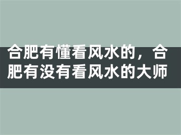 合肥有懂看风水的，合肥有没有看风水的大师