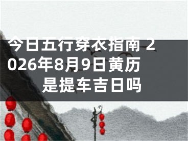 今日五行穿衣指南 2026年8月9日黄历是提车吉日吗