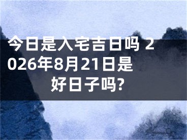 今日是入宅吉日吗 2026年8月21日是好日子吗?