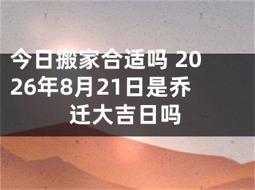 今日搬家合适吗 2026年8月21日是乔迁大吉日吗