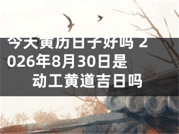 今天黄历日子好吗 2026年8月30日是动工黄道吉日吗