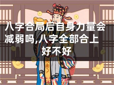 八字合局后自身力量会减弱吗,八字全部合上好不好