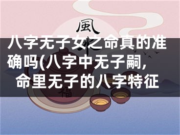 八字无子女之命真的准确吗(八字中无子嗣,命里无子的八字特征