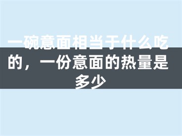 一碗意面相当于什么吃的,一份意面的热量是多少