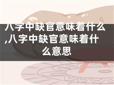 八字中缺官意味着什么,八字中缺官意味着什么意思