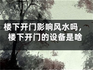 楼下开门影响风水吗,楼下开门的设备是啥