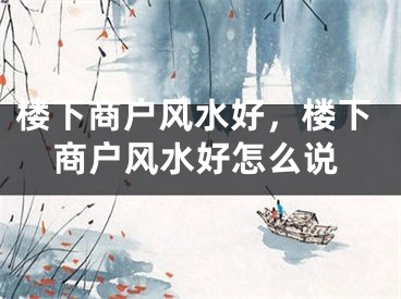 楼下商户风水好，楼下商户风水好怎么说