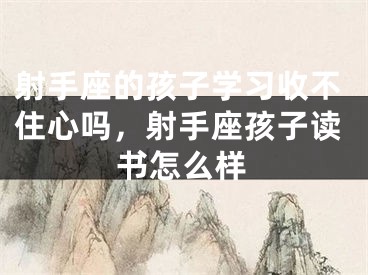 射手座的孩子学习收不住心吗,射手座孩子读书怎么样