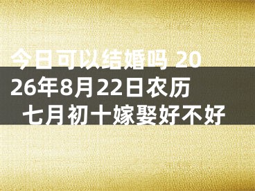 今日可以结婚吗 2026年8月22日农历七月初十嫁娶好不好