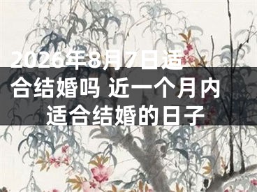 2026年8月7日适合结婚吗 近一个月内适合结婚的日子