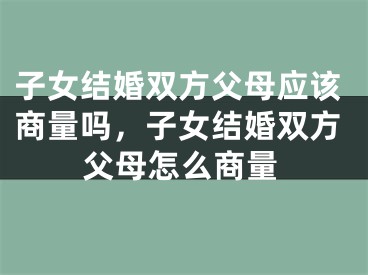 子女结婚双方父母应该商量吗，子女结婚双方父母怎么商量
