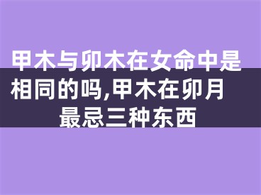 甲木与卯木在女命中是相同的吗,甲木在卯月最忌三种东西