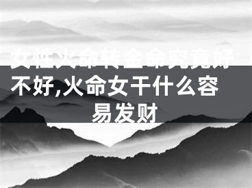 女性火命转金命究竟好不好,火命女干什么容易发财