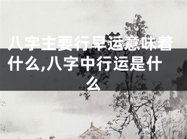 八字主要行早运意味着什么,八字中行运是什么