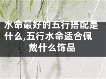 水命最好的五行搭配是什么,五行水命适合佩戴什么饰品