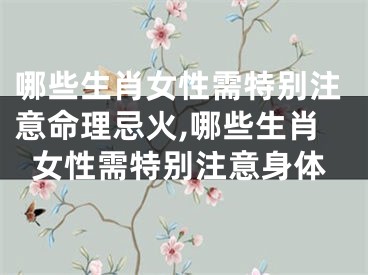 哪些生肖女性需特别注意命理忌火,哪些生肖女性需特别注意身体