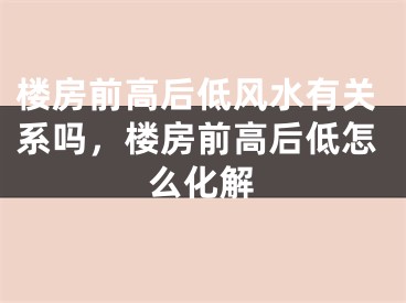 楼房前高后低风水有关系吗,楼房前高后低怎么化解