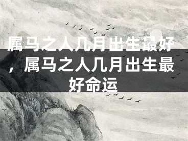 属马之人几月出生最好,属马之人几月出生最好命运
