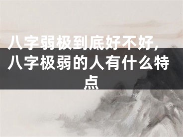 八字弱极到底好不好,八字极弱的人有什么特点