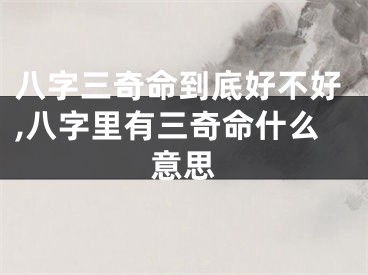 八字三奇命到底好不好,八字里有三奇命什么意思