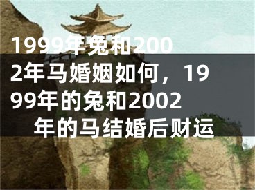 1999年兔和2002年马婚姻如何，1999年的兔和2002年的马结婚后财运