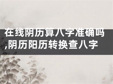 在线阴历算八字准确吗,阴历阳历转换查八字