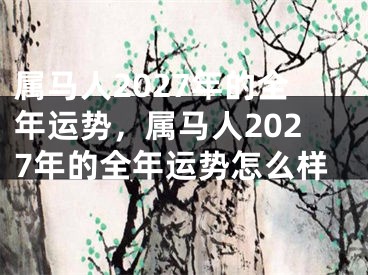 属马人2027年的全年运势，属马人2027年的全年运势怎么样