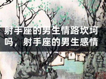 射手座的男生情路坎坷吗，射手座的男生感情