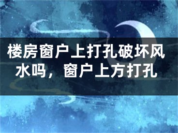 楼房窗户上打孔破坏风水吗，窗户上方打孔