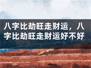 八字比劫旺走财运,八字比劫旺走财运好不好