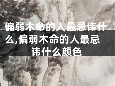 偏弱木命的人最忌讳什么,偏弱木命的人最忌讳什么颜色