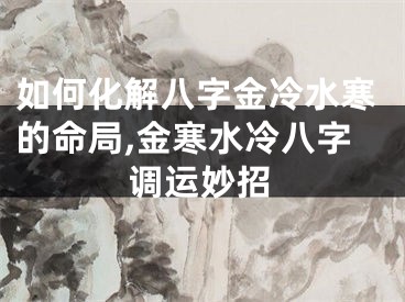 如何化解八字金冷水寒的命局,金寒水冷八字调运妙招